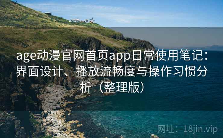 age动漫官网首页app日常使用笔记：界面设计、播放流畅度与操作习惯分析（整理版）