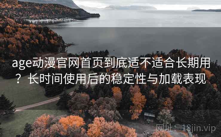 age动漫官网首页到底适不适合长期用?长时间使用后的稳定性与加载表现 age动漫官网首页到底适不适合长期用?长时间使用后的稳定性与加载表现