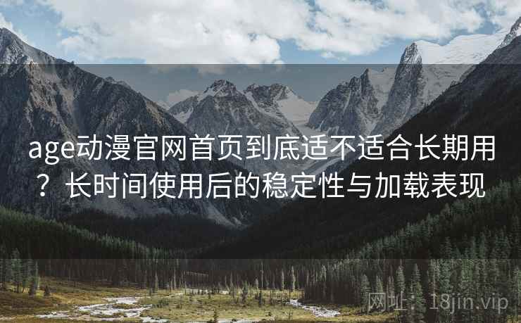 age动漫官网首页到底适不适合长期用?长时间使用后的稳定性与加载表现 age动漫官网首页到底适不适合长期用?长时间使用后的稳定性与加载表现