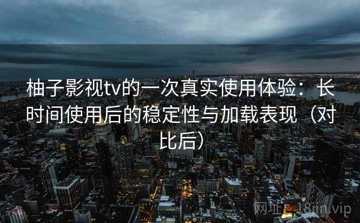 柚子影视tv的一次真实使用体验：长时间使用后的稳定性与加载表现（对比后）