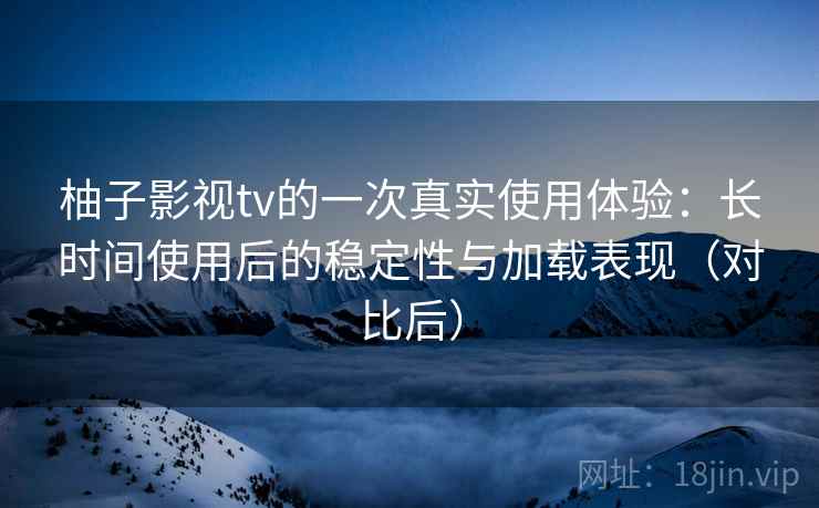 柚子影视tv的一次真实使用体验：长时间使用后的稳定性与加载表现（对比后）