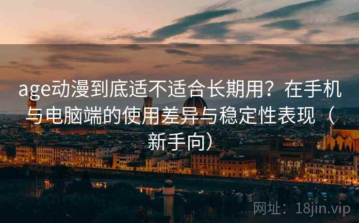 age动漫到底适不适合长期用？在手机与电脑端的使用差异与稳定性表现（新手向）
