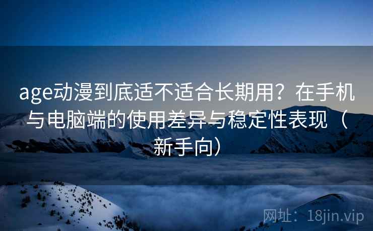 age动漫到底适不适合长期用？在手机与电脑端的使用差异与稳定性表现（新手向）