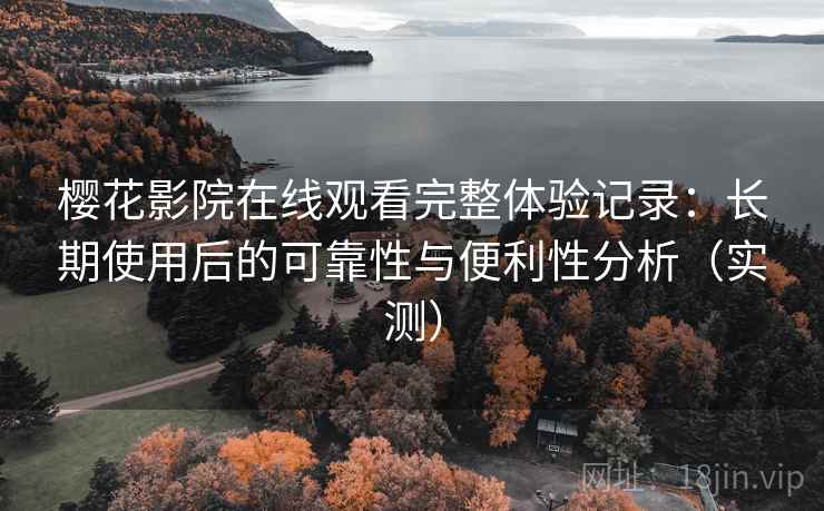 樱花影院在线观看完整体验记录：长期使用后的可靠性与便利性分析（实测）