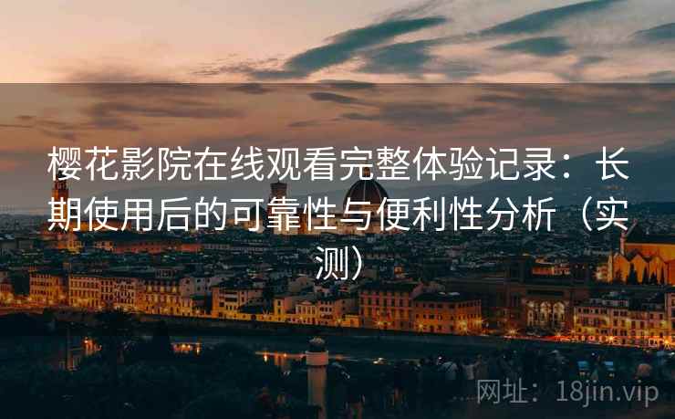 樱花影院在线观看完整体验记录：长期使用后的可靠性与便利性分析（实测）