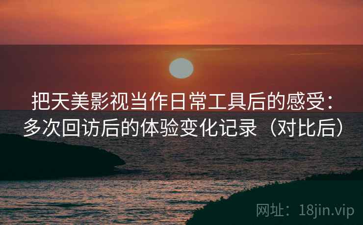 把天美影视当作日常工具后的感受：多次回访后的体验变化记录（对比后）