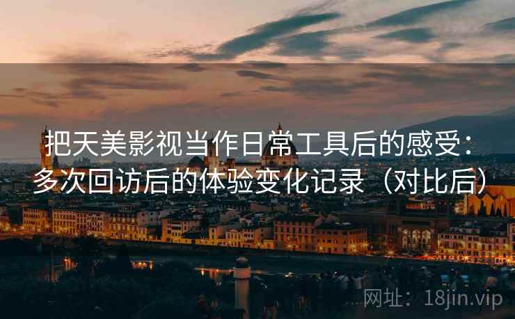 把天美影视当作日常工具后的感受：多次回访后的体验变化记录（对比后）