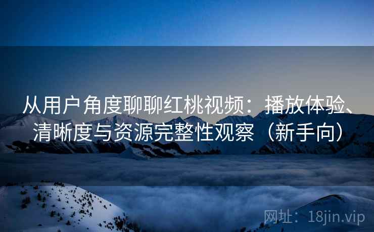 从用户角度聊聊红桃视频：播放体验、清晰度与资源完整性观察（新手向）