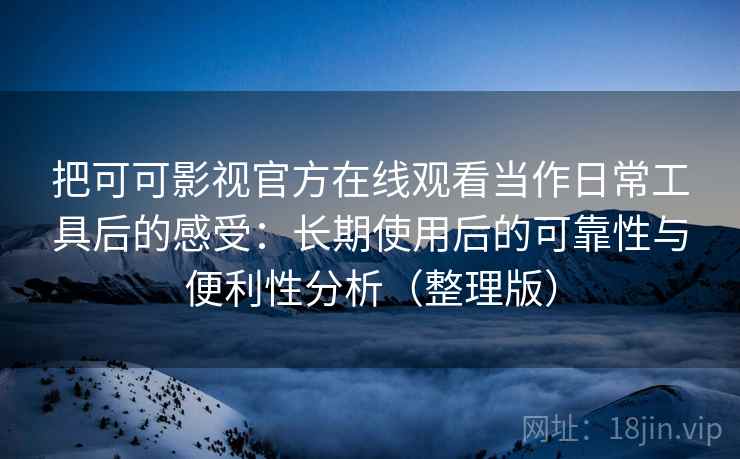 把可可影视官方在线观看当作日常工具后的感受：长期使用后的可靠性与便利性分析（整理版）