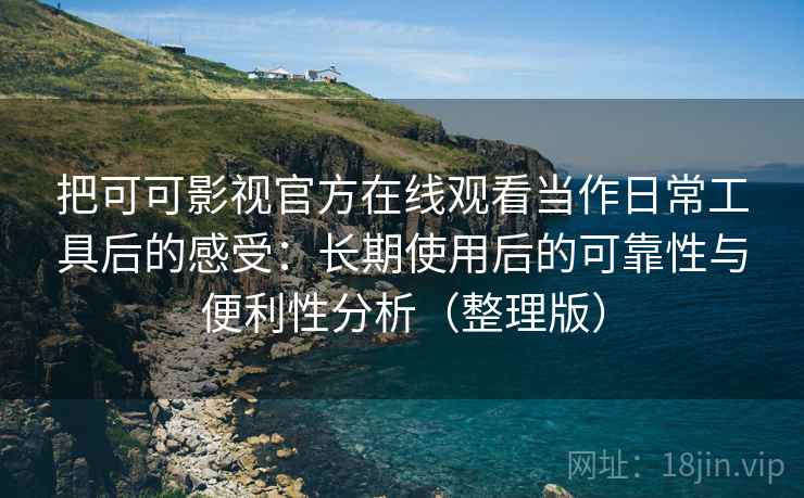 把可可影视官方在线观看当作日常工具后的感受：长期使用后的可靠性与便利性分析（整理版）