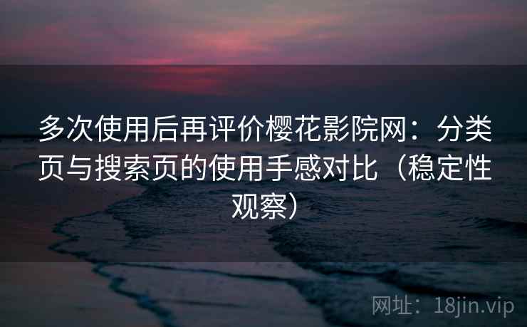 多次使用后再评价樱花影院网：分类页与搜索页的使用手感对比（稳定性观察）