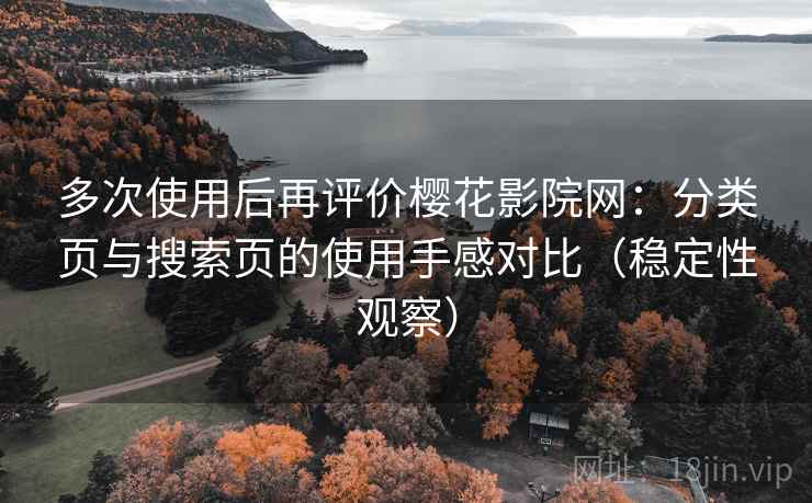 多次使用后再评价樱花影院网：分类页与搜索页的使用手感对比（稳定性观察）