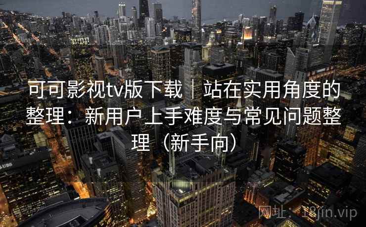 可可影视tv版下载｜站在实用角度的整理：新用户上手难度与常见问题整理（新手向）