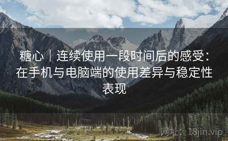 糖心｜连续使用一段时间后的感受：在手机与电脑端的使用差异与稳定性表现