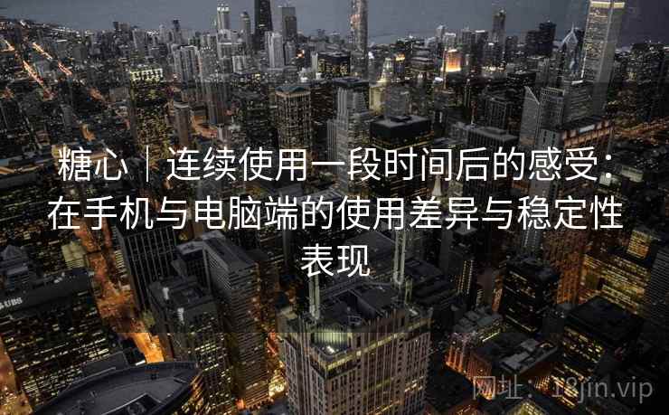 糖心｜连续使用一段时间后的感受：在手机与电脑端的使用差异与稳定性表现