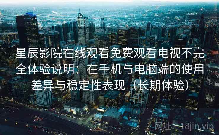 星辰影院在线观看免费观看电视不完全体验说明：在手机与电脑端的使用差异与稳定性表现（长期体验）