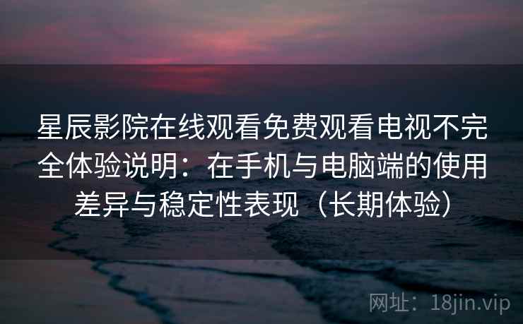 星辰影院在线观看免费观看电视不完全体验说明：在手机与电脑端的使用差异与稳定性表现（长期体验）