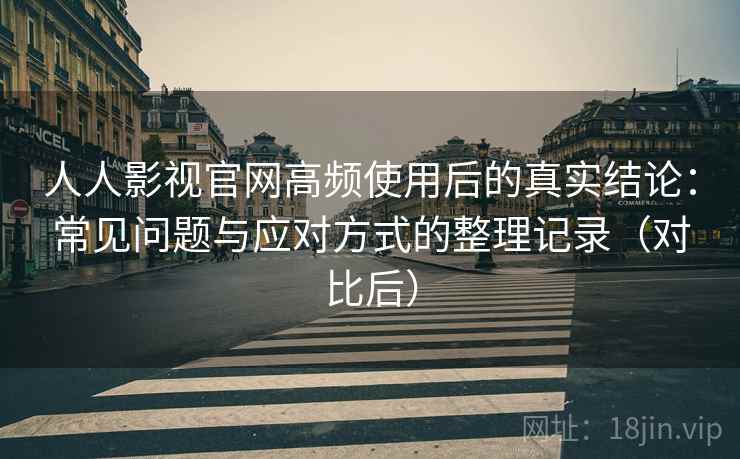 人人影视官网高频使用后的真实结论：常见问题与应对方式的整理记录（对比后）