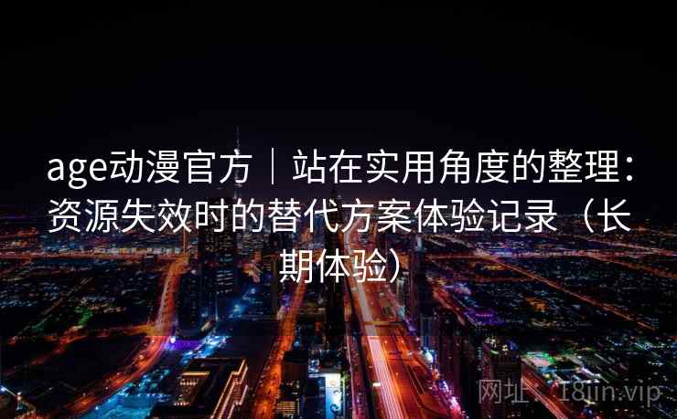 age动漫官方｜站在实用角度的整理：资源失效时的替代方案体验记录（长期体验）