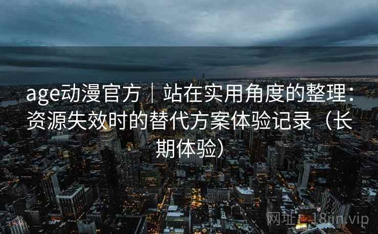 age动漫官方｜站在实用角度的整理：资源失效时的替代方案体验记录（长期体验）