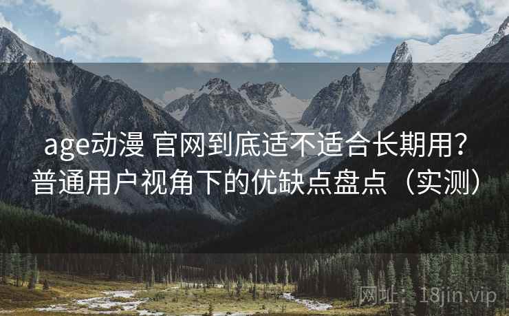 age动漫 官网到底适不适合长期用?普通用户视角下的优缺点盘点(实测) age动漫 官网到底适不适合长期用?普通用户视角下的优缺点盘点(实测)