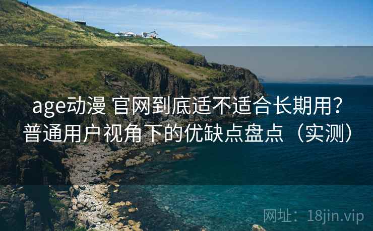 age动漫 官网到底适不适合长期用?普通用户视角下的优缺点盘点(实测) age动漫 官网到底适不适合长期用?普通用户视角下的优缺点盘点(实测)