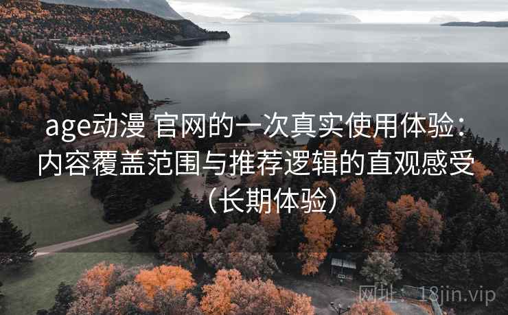 age动漫 官网的一次真实使用体验：内容覆盖范围与推荐逻辑的直观感受（长期体验）