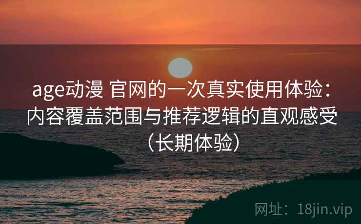 age动漫 官网的一次真实使用体验：内容覆盖范围与推荐逻辑的直观感受（长期体验）