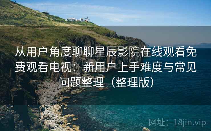 从用户角度聊聊星辰影院在线观看免费观看电视：新用户上手难度与常见问题整理（整理版）