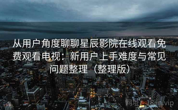 从用户角度聊聊星辰影院在线观看免费观看电视：新用户上手难度与常见问题整理（整理版）