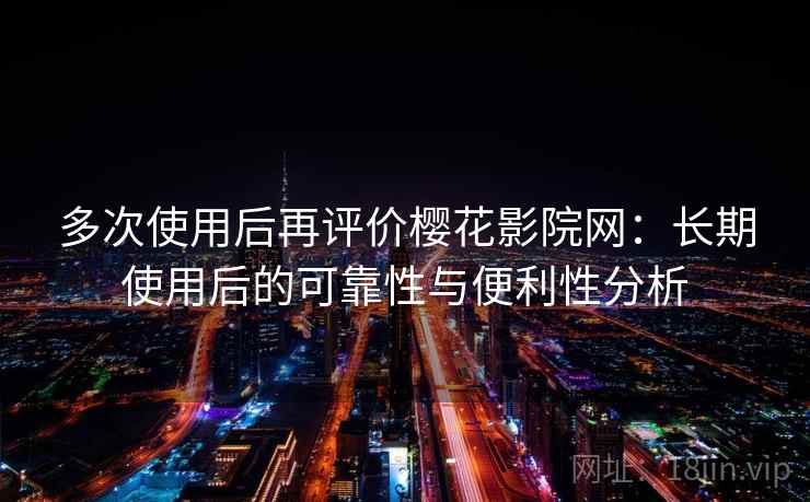 多次使用后再评价樱花影院网：长期使用后的可靠性与便利性分析