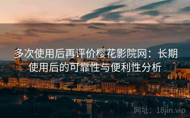 多次使用后再评价樱花影院网：长期使用后的可靠性与便利性分析