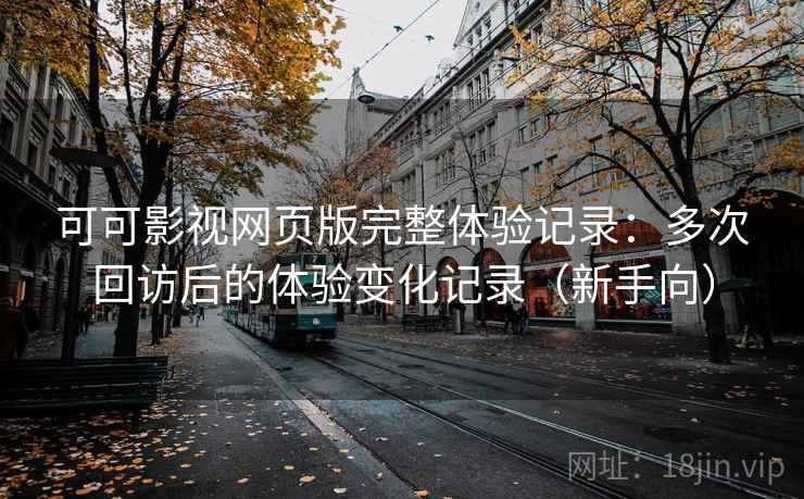可可影视网页版完整体验记录：多次回访后的体验变化记录（新手向）