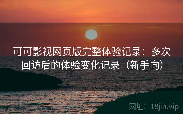可可影视网页版完整体验记录：多次回访后的体验变化记录（新手向）