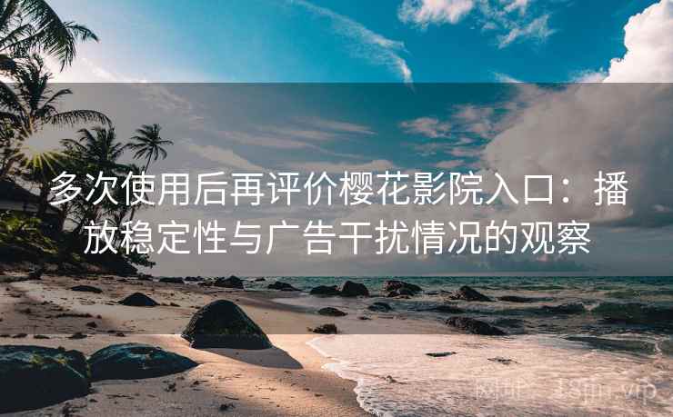 多次使用后再评价樱花影院入口：播放稳定性与广告干扰情况的观察
