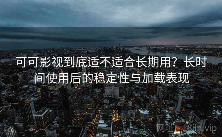 可可影视到底适不适合长期用？长时间使用后的稳定性与加载表现