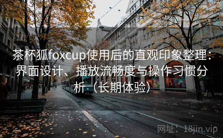 茶杯狐foxcup使用后的直观印象整理：界面设计、播放流畅度与操作习惯分析（长期体验）