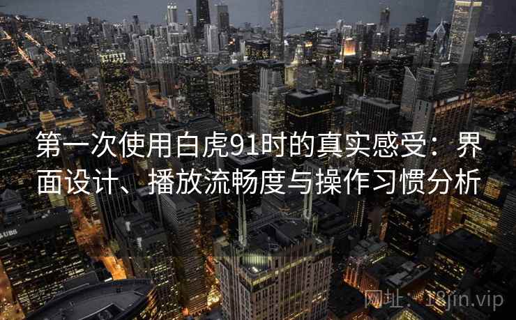 第一次使用白虎91时的真实感受：界面设计、播放流畅度与操作习惯分析