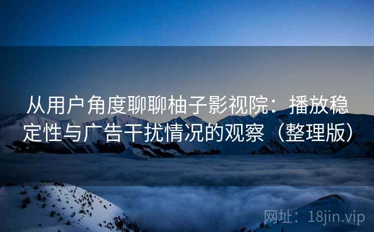从用户角度聊聊柚子影视院：播放稳定性与广告干扰情况的观察（整理版）