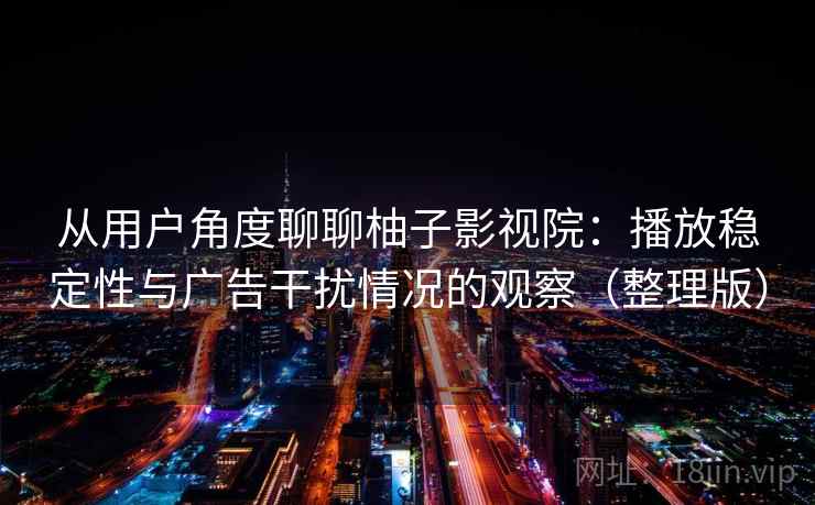 从用户角度聊聊柚子影视院：播放稳定性与广告干扰情况的观察（整理版）