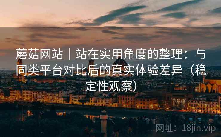 蘑菇网站｜站在实用角度的整理：与同类平台对比后的真实体验差异（稳定性观察）