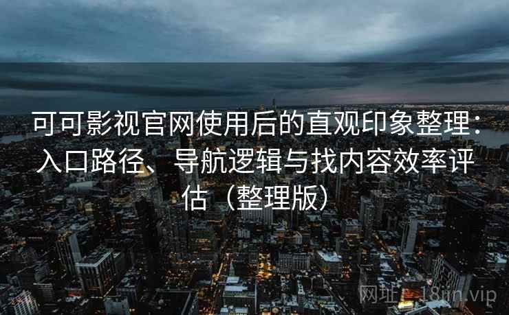 可可影视官网使用后的直观印象整理：入口路径、导航逻辑与找内容效率评估（整理版）