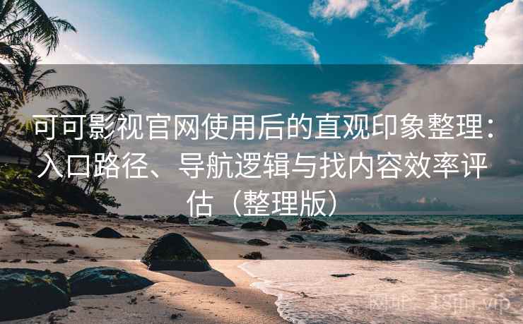 可可影视官网使用后的直观印象整理：入口路径、导航逻辑与找内容效率评估（整理版）