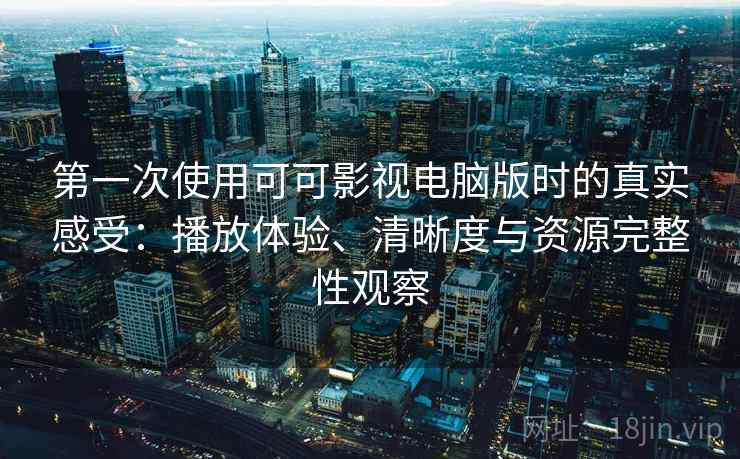 第一次使用可可影视电脑版时的真实感受：播放体验、清晰度与资源完整性观察