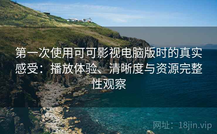 第一次使用可可影视电脑版时的真实感受：播放体验、清晰度与资源完整性观察