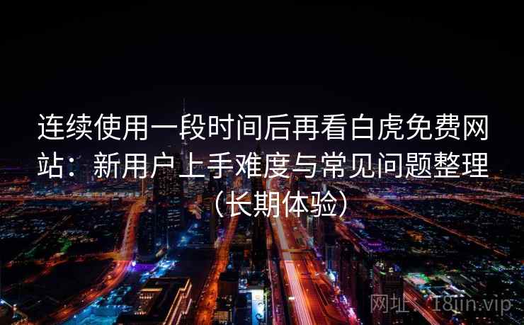 连续使用一段时间后再看白虎免费网站：新用户上手难度与常见问题整理（长期体验）