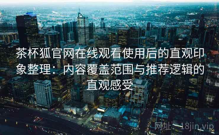 茶杯狐官网在线观看使用后的直观印象整理：内容覆盖范围与推荐逻辑的直观感受