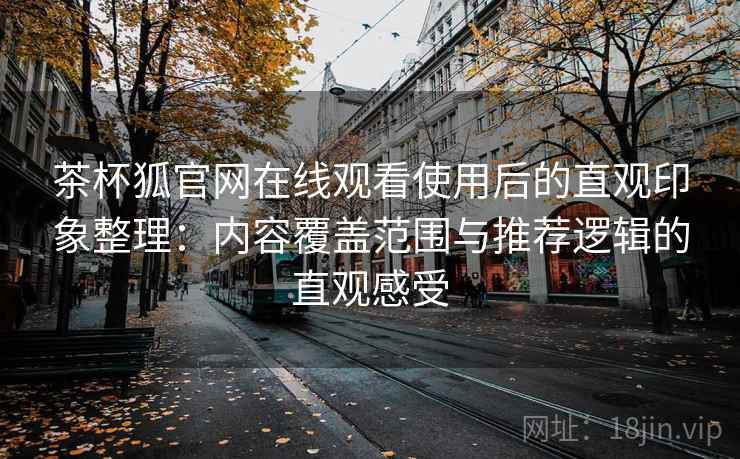 茶杯狐官网在线观看使用后的直观印象整理：内容覆盖范围与推荐逻辑的直观感受