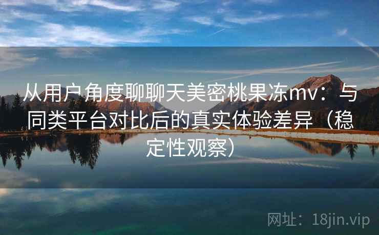 从用户角度聊聊天美密桃果冻mv：与同类平台对比后的真实体验差异（稳定性观察）