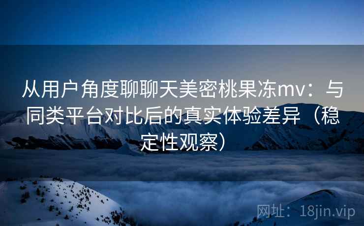 从用户角度聊聊天美密桃果冻mv：与同类平台对比后的真实体验差异（稳定性观察）